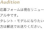 Audition 応募フォームは現在リニューアル中です。タレント・モデルになりたい方は郵送でお送りください。
