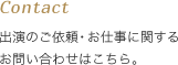 Contact 出演のご依頼・お仕事に関するお問い合わせはこちら