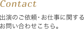 Contact 出演のご依頼・お仕事に関するお問い合わせはこちら